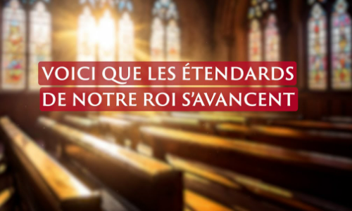 Voici que les étendards de notre Roi s'avancent